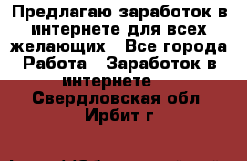 Предлагаю,заработок в интернете для всех желающих - Все города Работа » Заработок в интернете   . Свердловская обл.,Ирбит г.